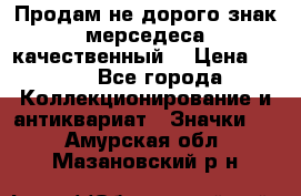 Продам не дорого знак мерседеса качественный  › Цена ­ 900 - Все города Коллекционирование и антиквариат » Значки   . Амурская обл.,Мазановский р-н